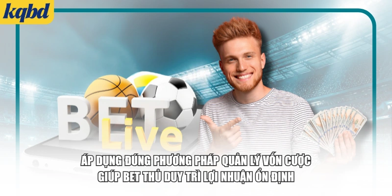 Áp dụng đúng phương pháp quản lý vốn cược giúp bet thủ duy trì lợi nhuận ổn định
