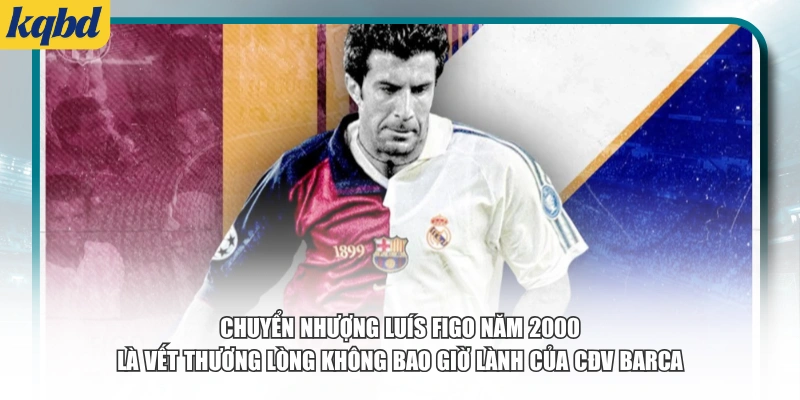 Chuyển nhượng Luís Figo năm 2000 là vết thương lòng không bao giờ lành của CĐV Barca