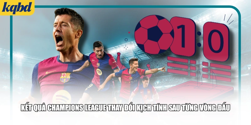 Kết quả Champions League thay đổi kịch tính sau từng vòng đấu