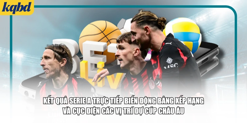Kết quả Serie A trực tiếp biến động bảng xếp hạng và cục diện các vị trí dự Cúp châu Âu.