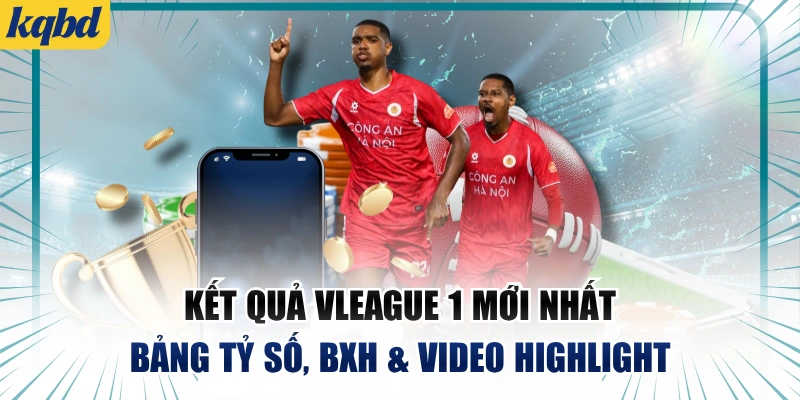 Kết Quả V.League 1 Mới Nhất | Bảng Tỷ Số, BXH & Video Highlight