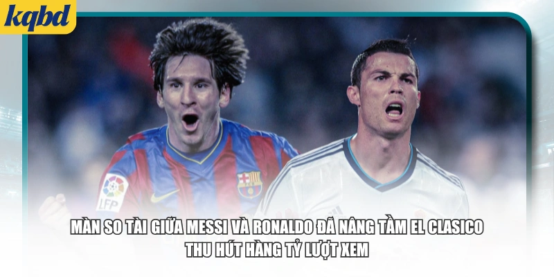 Màn so tài giữa Messi và Ronaldo đã nâng tầm El Clasico, thu hút hàng tỷ lượt xem.