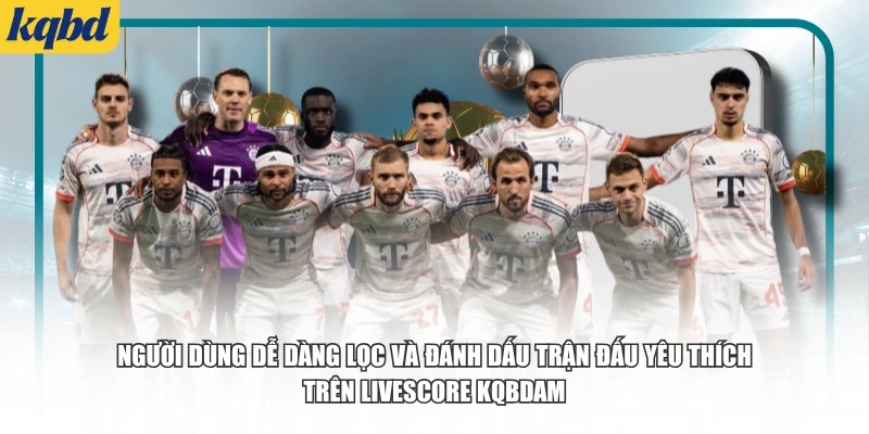 Người dùng dễ dàng lọc và đánh dấu trận đấu yêu thích trên Livescore kqbd.am.