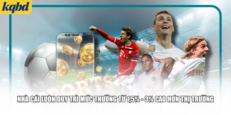Nhà cái luôn duy trì mức thưởng từ 1,5% - 3% cao hơn thị trường