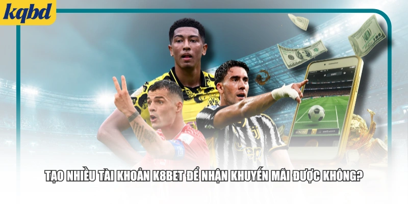 Tạo nhiều tài khoản K8bet để nhận khuyến mãi được không?