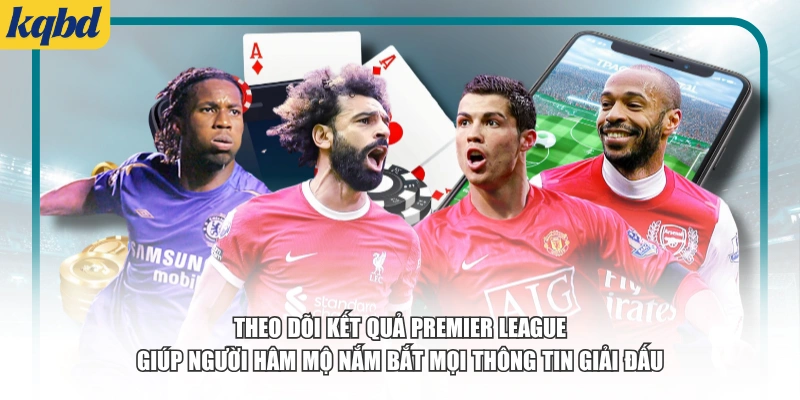 Theo dõi kết quả Premier League giúp người hâm mộ nắm bắt mọi thông tin giải đấu