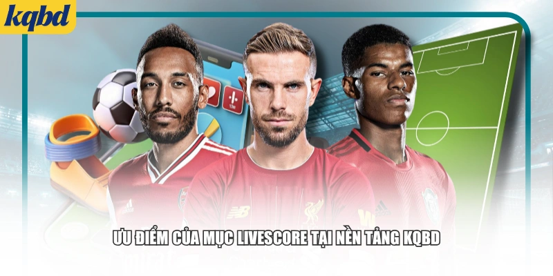 Ưu điểm của mục Livescore tại nền tảng KQBD